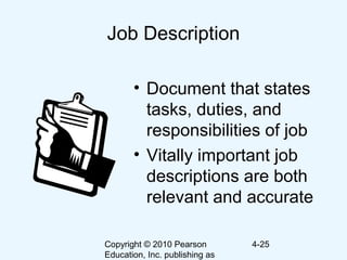 Copyright © 2010 Pearson
Education, Inc. publishing as
4-25
Job Description
• Document that states
tasks, duties, and
responsibilities of job
• Vitally important job
descriptions are both
relevant and accurate
 