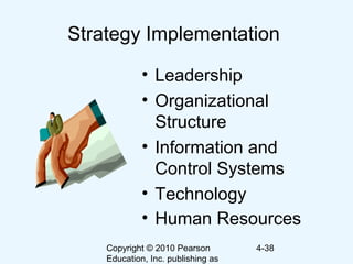 Copyright © 2010 Pearson
Education, Inc. publishing as
4-38
Strategy Implementation
• Leadership
• Organizational
Structure
• Information and
Control Systems
• Technology
• Human Resources
 