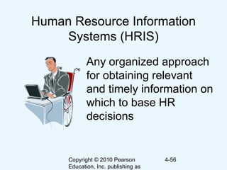 Copyright © 2010 Pearson
Education, Inc. publishing as
4-56
Human Resource Information
Systems (HRIS)
Any organized approach
for obtaining relevant
and timely information on
which to base HR
decisions
 