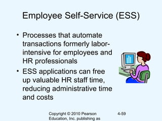 Copyright © 2010 Pearson
Education, Inc. publishing as
4-59
Employee Self-Service (ESS)
• Processes that automate
transactions formerly labor-
intensive for employees and
HR professionals
• ESS applications can free
up valuable HR staff time,
reducing administrative time
and costs
 