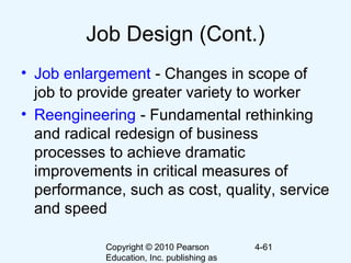 Copyright © 2010 Pearson
Education, Inc. publishing as
4-61
Job Design (Cont.)
• Job enlargement - Changes in scope of
job to provide greater variety to worker
• Reengineering - Fundamental rethinking
and radical redesign of business
processes to achieve dramatic
improvements in critical measures of
performance, such as cost, quality, service
and speed
 