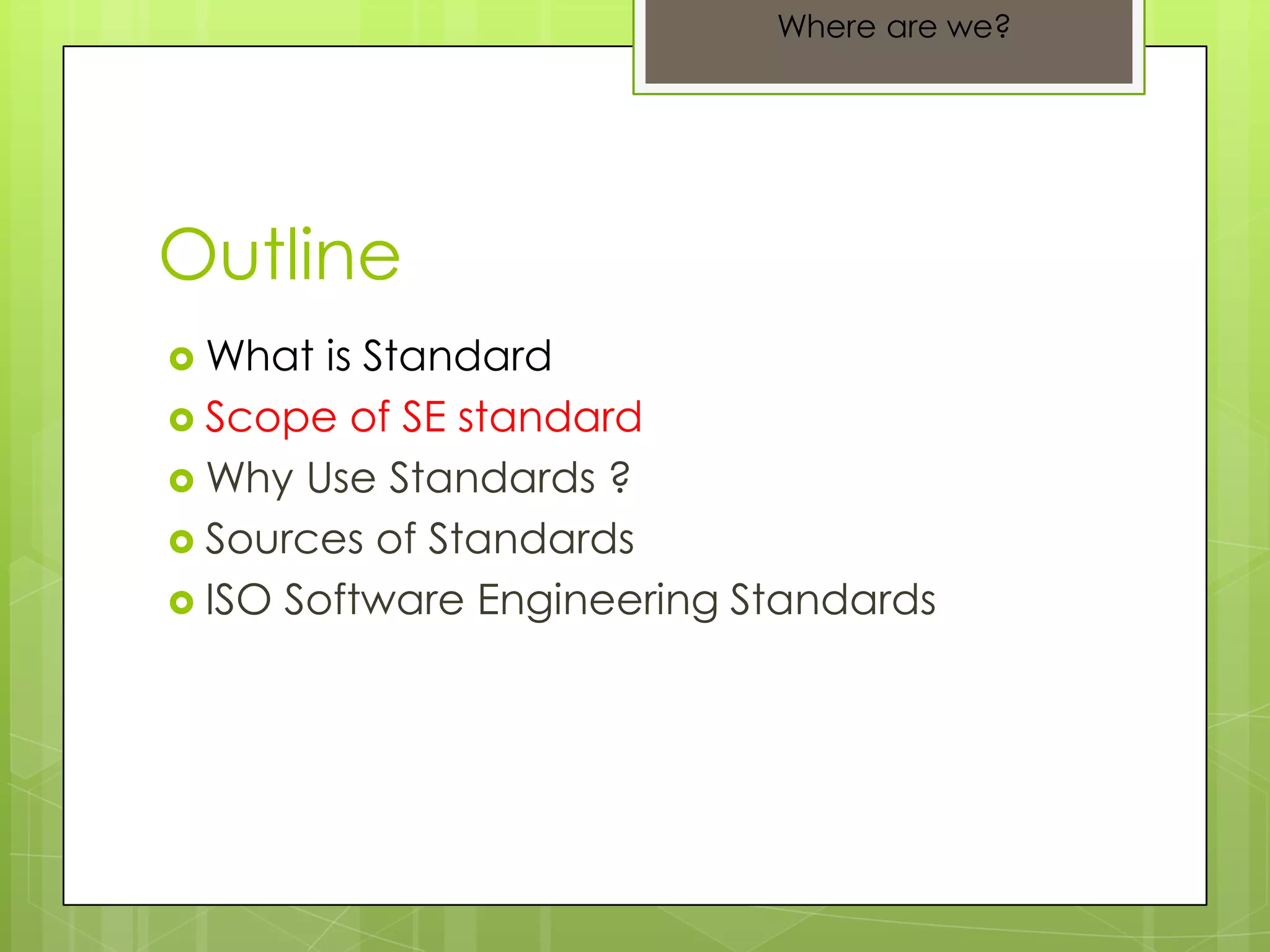 Outline
 What is Standard
 Scope of SE standard
 Why Use Standards ?
 Sources of Standards
 ISO Software Engineering Standards
Where are we?
 