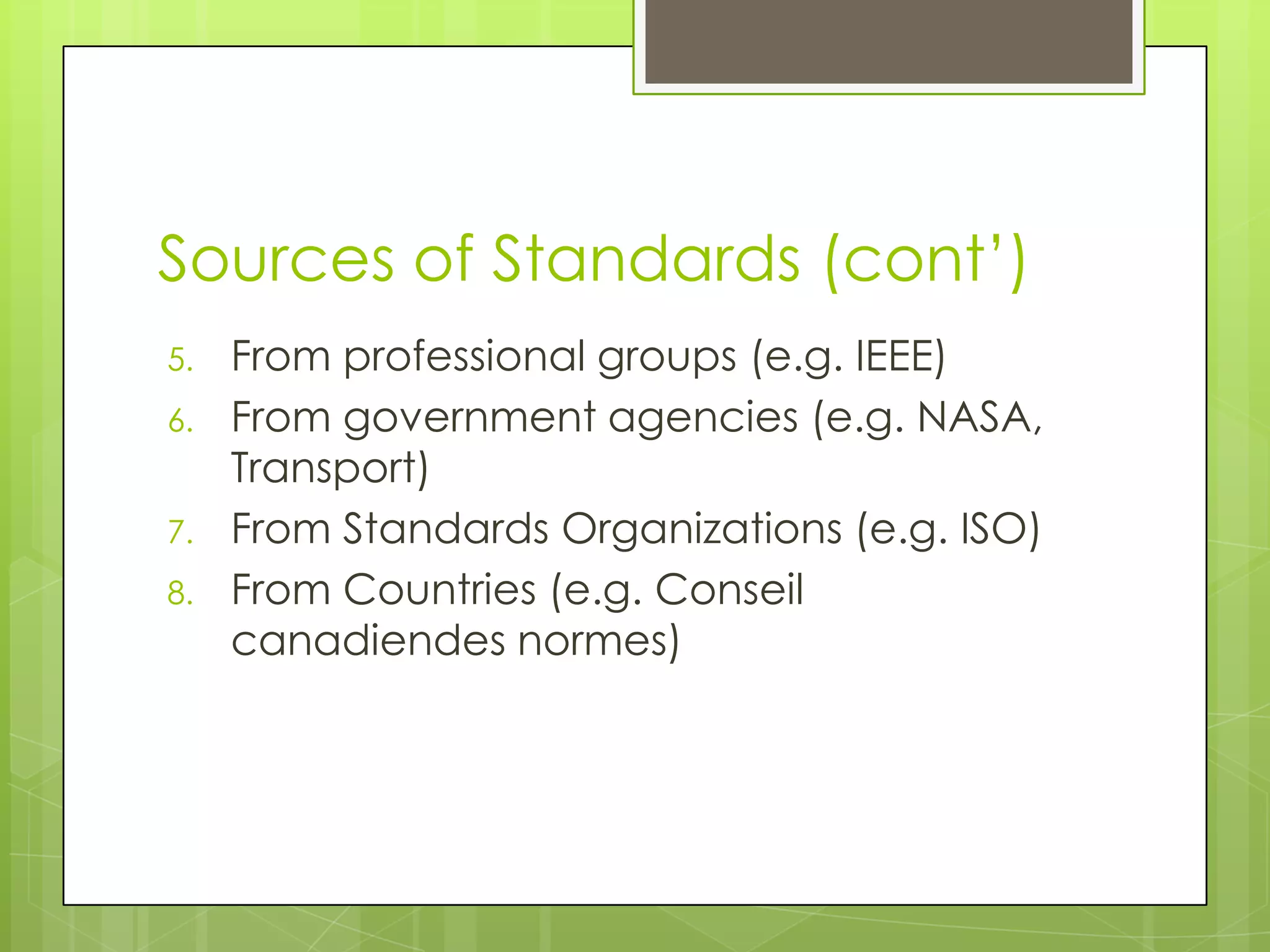 Sources of Standards (cont‟)
5. From professional groups (e.g. IEEE)
6. From government agencies (e.g. NASA,
Transport)
7. From Standards Organizations (e.g. ISO)
8. From Countries (e.g. Conseil
canadiendes normes)
 