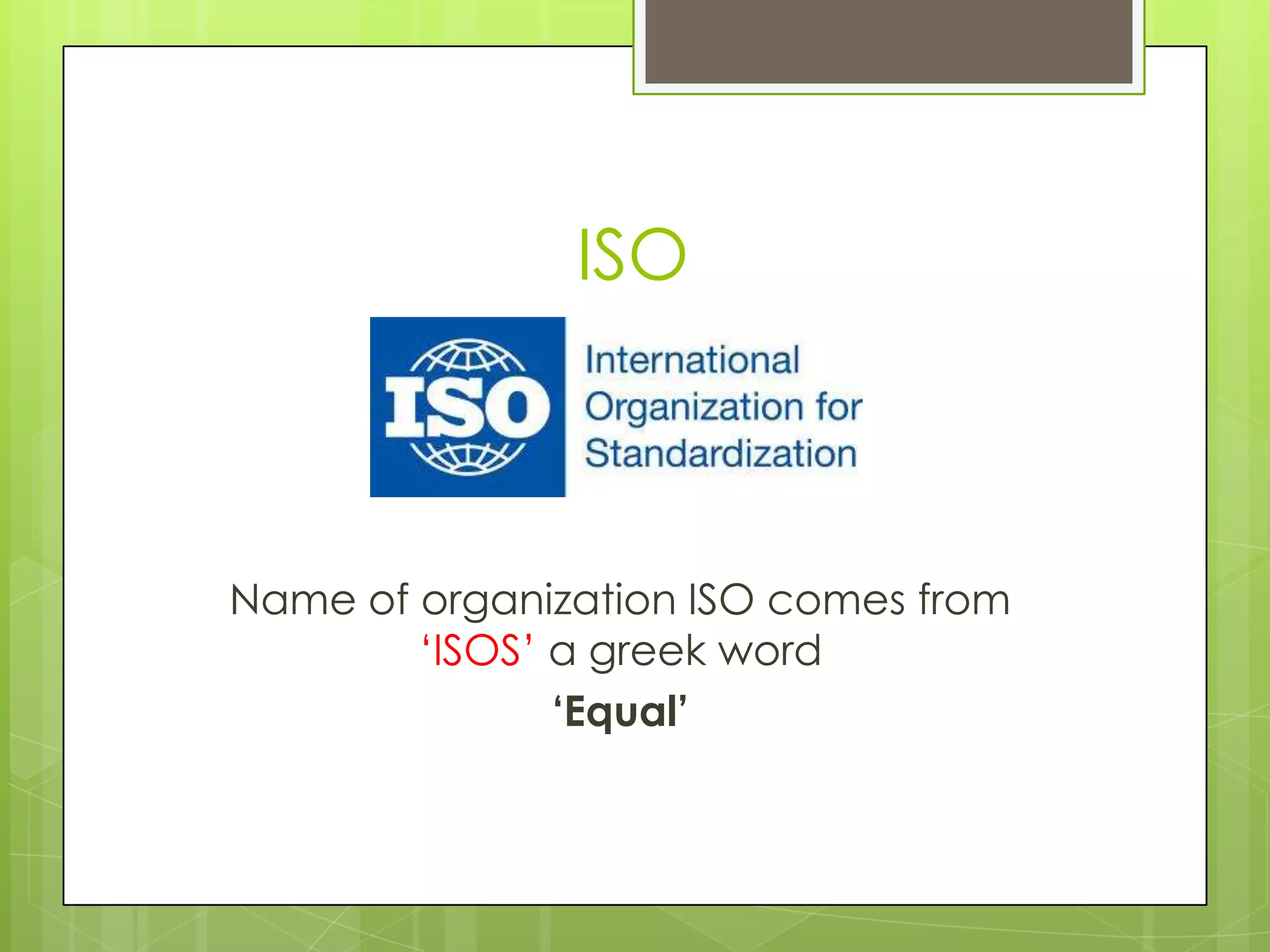 ISO
Name of organization ISO comes from
„ISOS‟ a greek word
‘Equal’
 