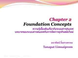 ธนาพัฒน์ ลิ้มสายพรหม
Tanapat Limsaiprom
1
ความรู้เบื้องต้นเกี่ยวกับระบบสารสนเทศ
บทบาทของระบบสารสนเทศกับการจัดการธุรกิจสมัยใหม่
Chapter 2 Foundation Concepts ธนาพัฒน์ ลิ้มสายพรหม
 