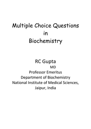 Multiple Choice Questions
in
Biochemistry
RC Gupta
MD
Professor Emeritus
Department of Biochemistry
National Institute of Medical Sciences,
Jaipur, India
 