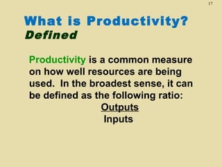 17

What is Productivity?
Defined

Productivity is a common measure
on how well resources are being
used. In the broadest sense, it can
be defined as the following ratio:
Outputs
Inputs

 