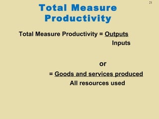 Total Measure
Productivity
Total Measure Productivity = Outputs
Inputs

or
= Goods and services produced
All resources used

21

 