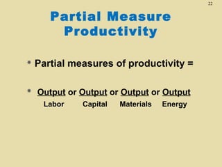 22

Partial Measure
Productivity


Partial measures of productivity =



Output or Output or Output or Output
Labor

Capital

Materials

Energy

 