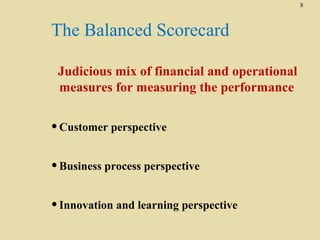 8

The Balanced Scorecard
Judicious mix of financial and operational
measures for measuring the performance

• Customer perspective
• Business process perspective
• Innovation and learning perspective

 