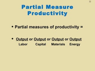 22


       Partial Measure
        Productivity

   Partial measures of productivity =

   Output or Output or Output or Output
     Labor    Capital   Materials   Energy
 