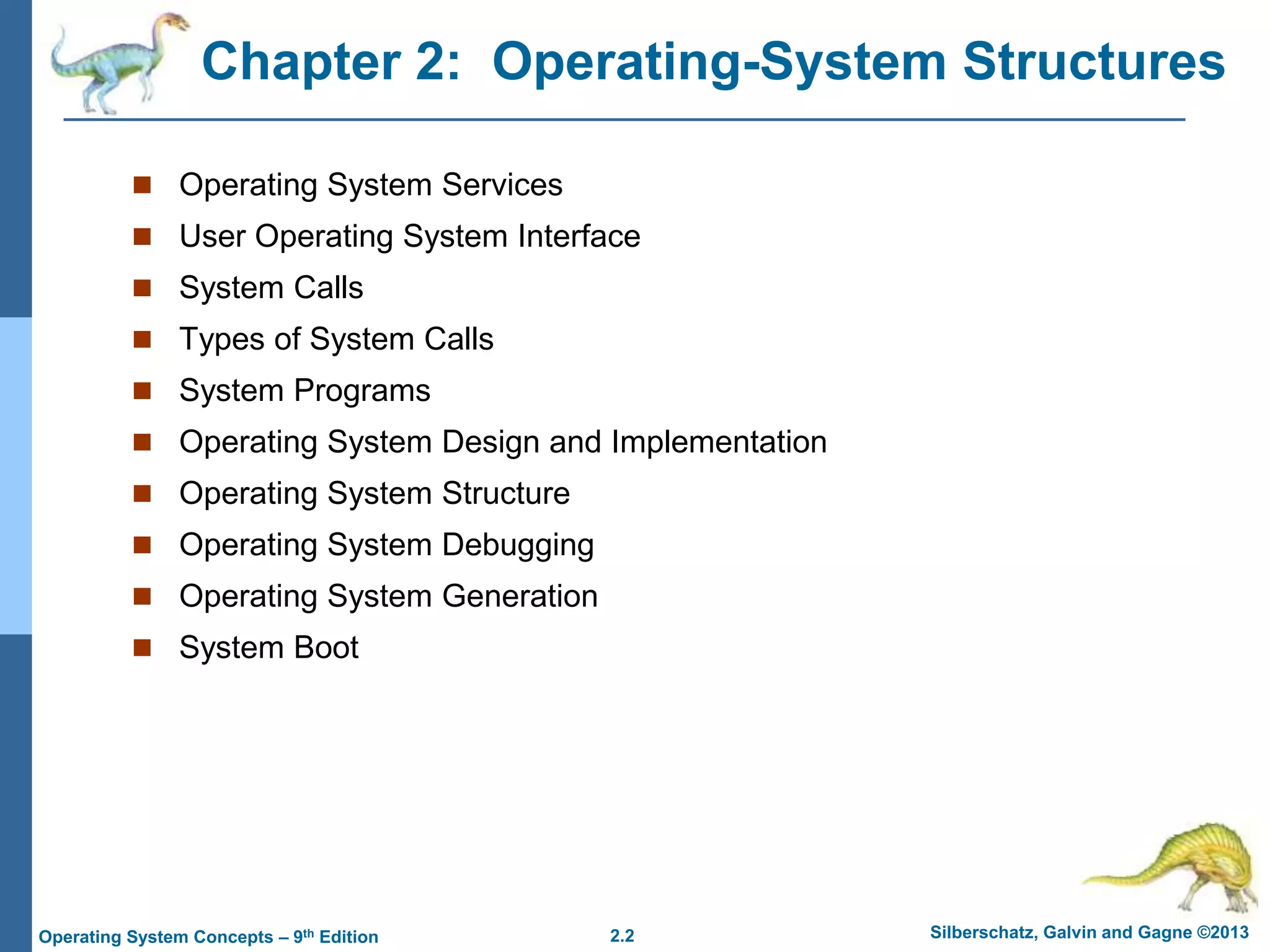 2.2 Silberschatz, Galvin and Gagne ©2013
Operating System Concepts – 9th Edition
Chapter 2: Operating-System Structures
 Operating System Services
 User Operating System Interface
 System Calls
 Types of System Calls
 System Programs
 Operating System Design and Implementation
 Operating System Structure
 Operating System Debugging
 Operating System Generation
 System Boot
 