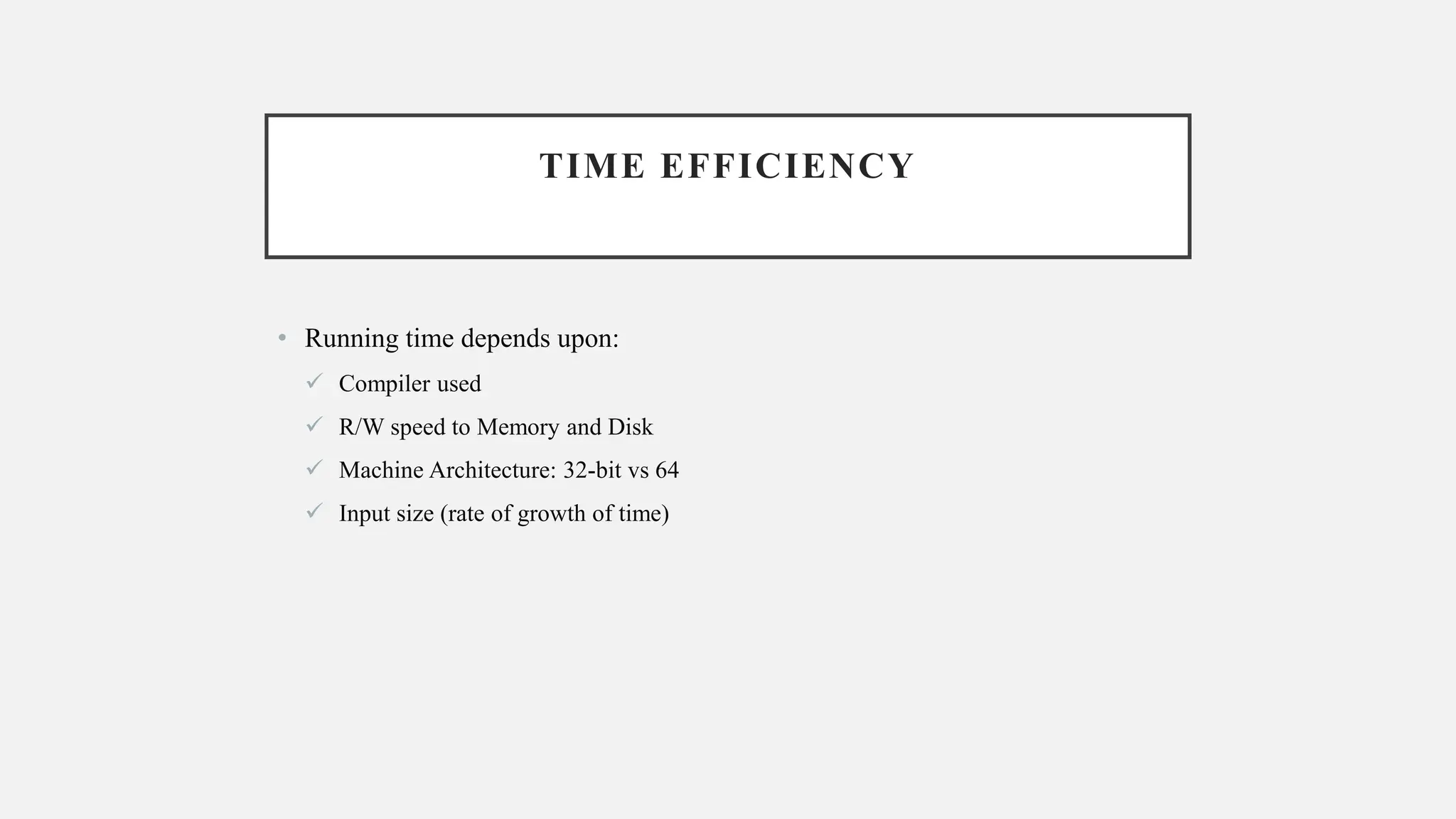 TIME EFFICIENCY
• Running time depends upon:
✓ Compiler used
✓ R/W speed to Memory and Disk
✓ Machine Architecture: 32-bit vs 64
✓ Input size (rate of growth of time)
 