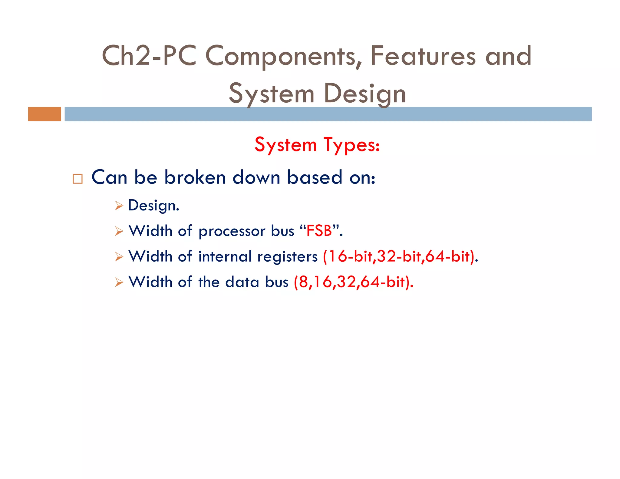 Ch2-PC Components, Features and
System Design
System Types:
¨ Can be broken down based on:
‫ط‬ Design.
‫ط‬ Width of processor bus “FSB”.
‫ط‬ Width of internal registers (16-bit,32-bit,64-bit).
‫ط‬ Width of the data bus (8,16,32,64-bit).
 