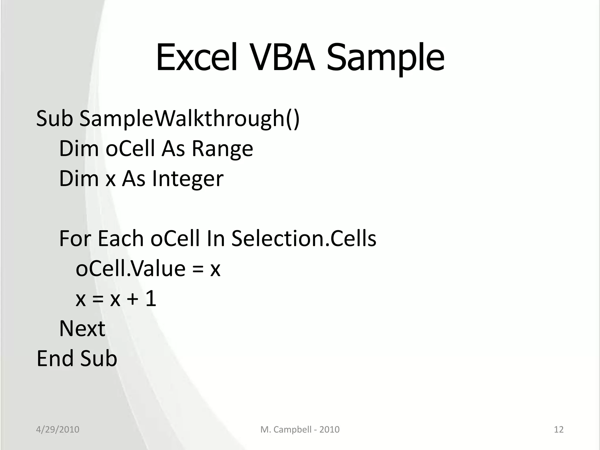 Excel VBA SampleSub SampleWalkthrough()    Dim oCell As Range    Dim x As Integer    For Each oCell In Selection.CellsoCell.Value = x       x = x + 1    NextEnd Sub4/29/2010M. Campbell - 201012