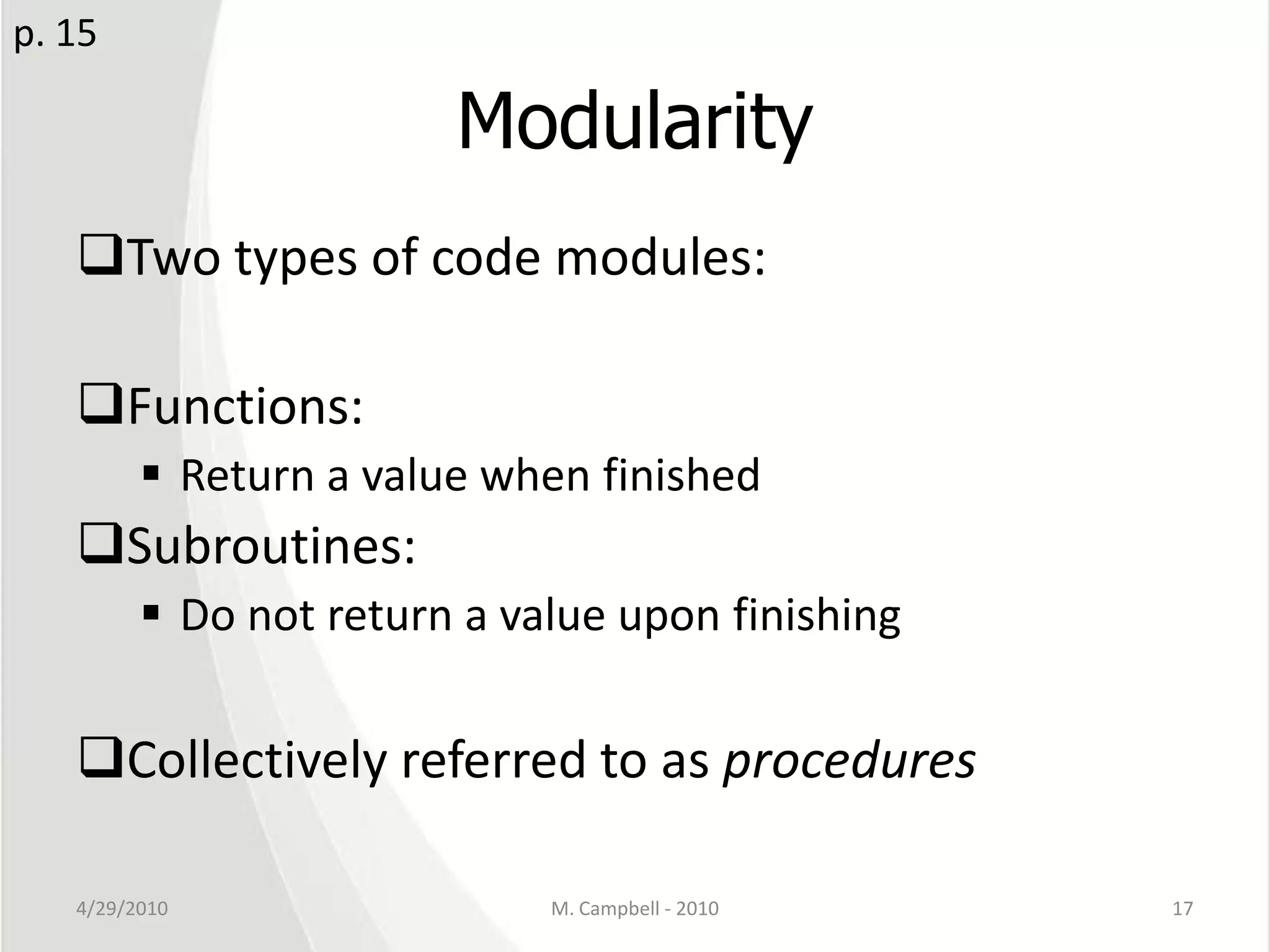ModularityTwo types of code modules:Functions:Return a value when finishedSubroutines:Do not return a value upon finishingCollectively referred to as procedures4/29/2010M. Campbell - 201017p. 15