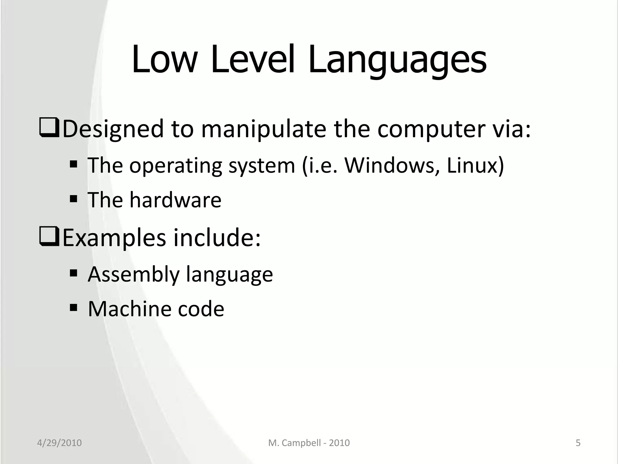 Low Level LanguagesDesigned to manipulate the computer via:The operating system (i.e. Windows, Linux)The hardwareExamples include:Assembly languageMachine code4/29/2010M. Campbell - 20105