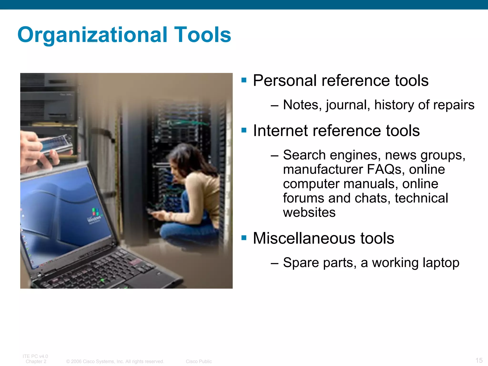 Organizational Tools Personal reference tools Notes, journal, history of repairs Internet reference tools Search engines, news groups, manufacturer FAQs, online computer manuals, online forums and chats, technical websites Miscellaneous tools Spare parts, a working laptop 