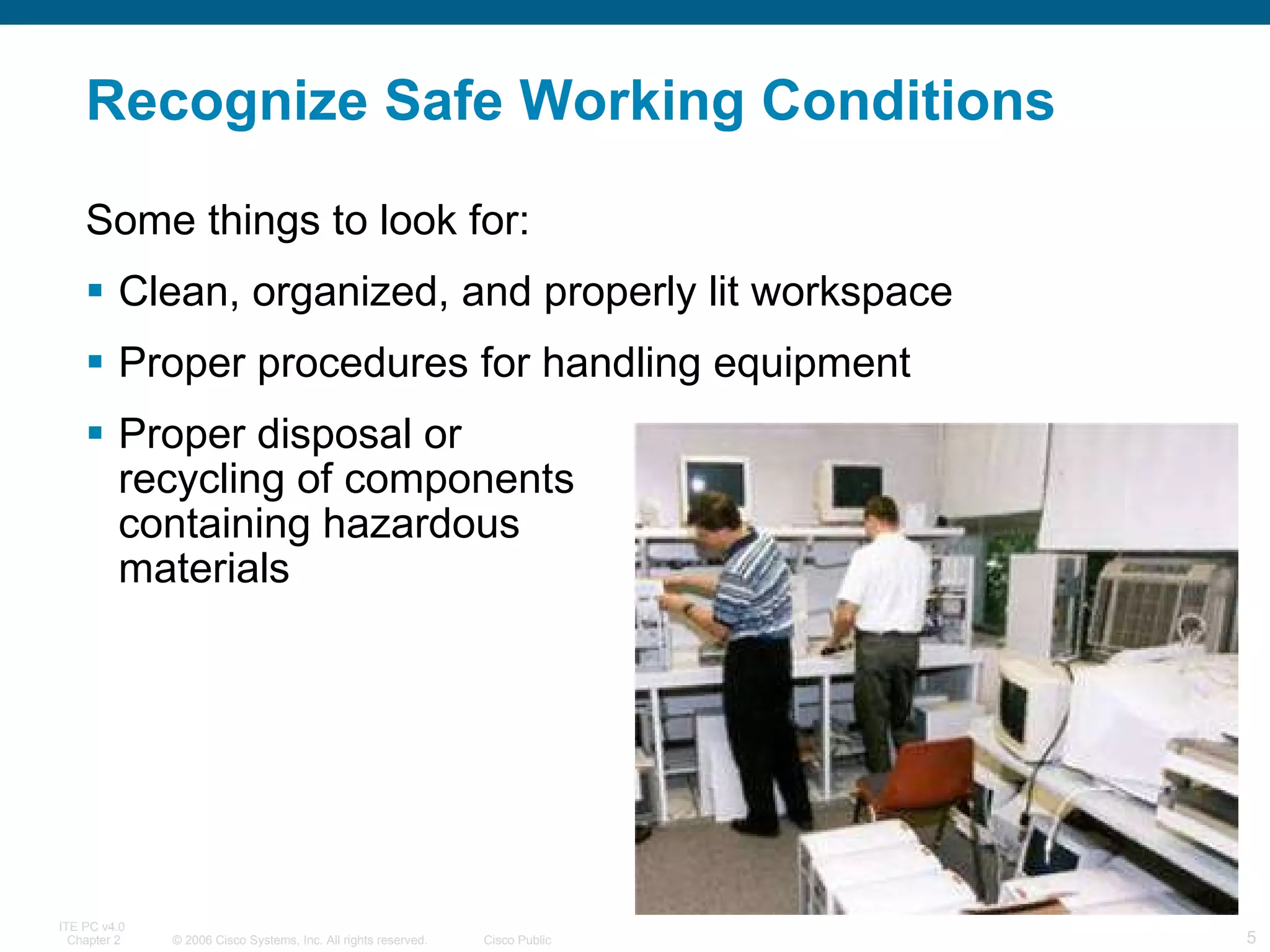 Recognize Safe Working Conditions Some things to look for: Clean, organized, and properly lit workspace Proper procedures for handling equipment Proper disposal or  recycling of components  containing hazardous  materials 