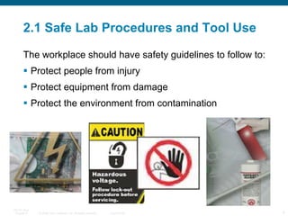 2.1 Safe Lab Procedures and Tool Use The workplace should have safety guidelines to follow to: Protect people from injury Protect equipment from damage Protect the environment from contamination 