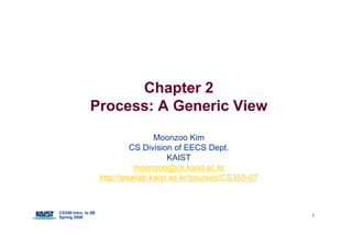 Chapter 2
               Process: A Generic View
                                    Moonzoo Kim
                              CS Division of EECS Dept.
                                        KAIST
                               moonzoo@cs.kaist.ac.kr
                               moonzoo@cs kaist ac kr
                     http://pswlab.kaist.ac.kr/courses/CS350-07



CS350 Intro. to SE
Spring 2008                                                       1
 