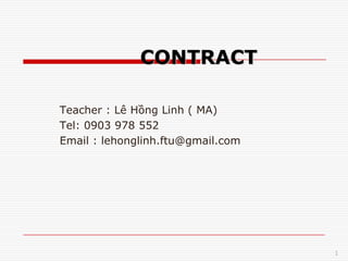 CONTRACT

Teacher : Lê Hồng Linh ( MA)
Tel: 0903 978 552
Email : lehonglinh.ftu@gmail.com




                                   1
 
