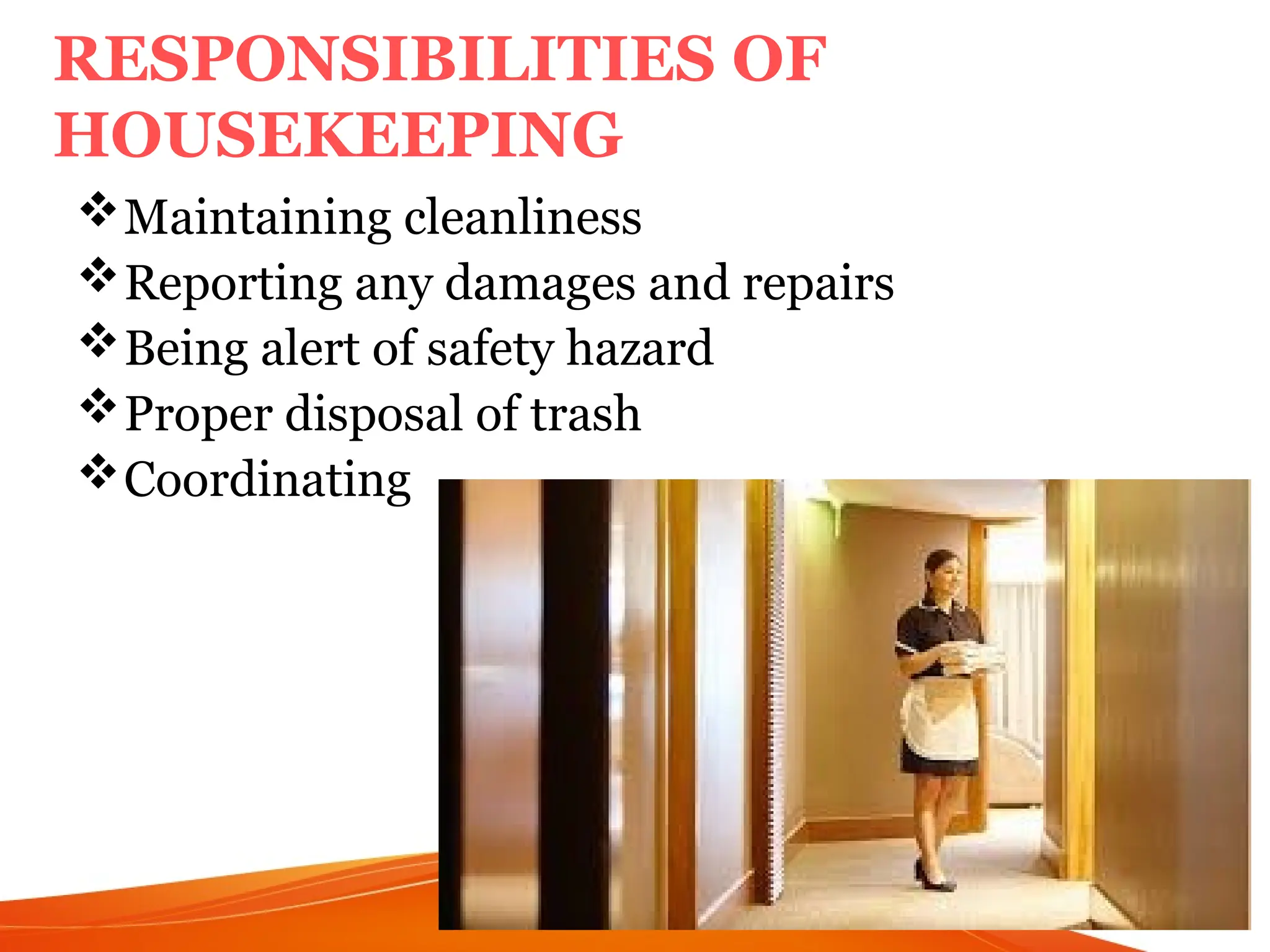 Maintaining cleanliness
Reporting any damages and repairs
Being alert of safety hazard
Proper disposal of trash
Coordinating
5
RESPONSIBILITIES OF
HOUSEKEEPING
 