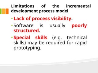 Limitations of the incremental
development process model
• Lack of process visibility.
• Software is usually poorly
structured.
• Special skills (e.g. technical
skills) may be required for rapid
prototyping.
 