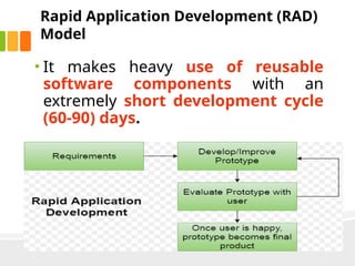 Rapid Application Development (RAD)
Model
• It makes heavy use of reusable
software components with an
extremely short development cycle
(60-90) days.
 
