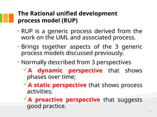The Rational unified development
process model (RUP)
• RUP is a generic process derived from the
work on the UML and associated process.
• Brings together aspects of the 3 generic
process models discussed previously.
• Normally described from 3 perspectives
A dynamic perspective that shows
phases over time;
A static perspective that shows process
activities;
A proactive perspective that suggests
good practice.
25
 