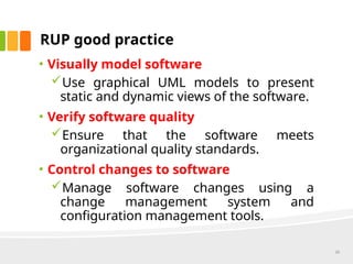 RUP good practice
• Visually model software
Use graphical UML models to present
static and dynamic views of the software.
• Verify software quality
Ensure that the software meets
organizational quality standards.
• Control changes to software
Manage software changes using a
change management system and
configuration management tools.
28
 