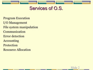 Slide 2
Services of O.S.
Program Execution
I/O Management
File system manipulation
Communication
Error detection
Accounting
Protection
Resource Allocation
 