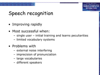 Speech recognition
• Improving rapidly
• Most successful when:
– single user – initial training and learns peculiarities
– limited vocabulary systems
• Problems with
– external noise interfering
– imprecision of pronunciation
– large vocabularies
– different speakers
 