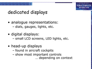dedicated displays
• analogue representations:
– dials, gauges, lights, etc.
• digital displays:
– small LCD screens, LED lights, etc.
• head-up displays
– found in aircraft cockpits
– show most important controls
… depending on context
 