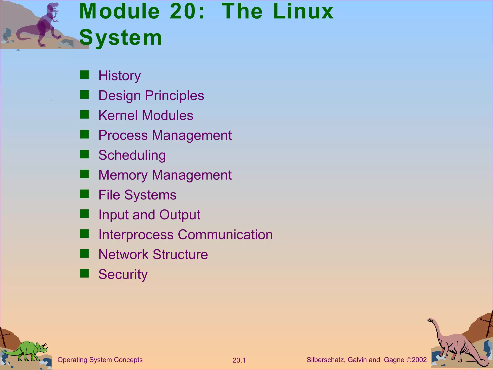 Module 20:  The Linux System History  Design Principles Kernel Modules Process Management Scheduling  Memory Management  File Systems Input and Output  Interprocess Communication Network Structure Security 