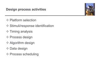 Design process activities


 Platform selection
 Stimuli/response identification
 Timing analysis
 Process design
 Algorithm design
 Data design
 Process scheduling
 