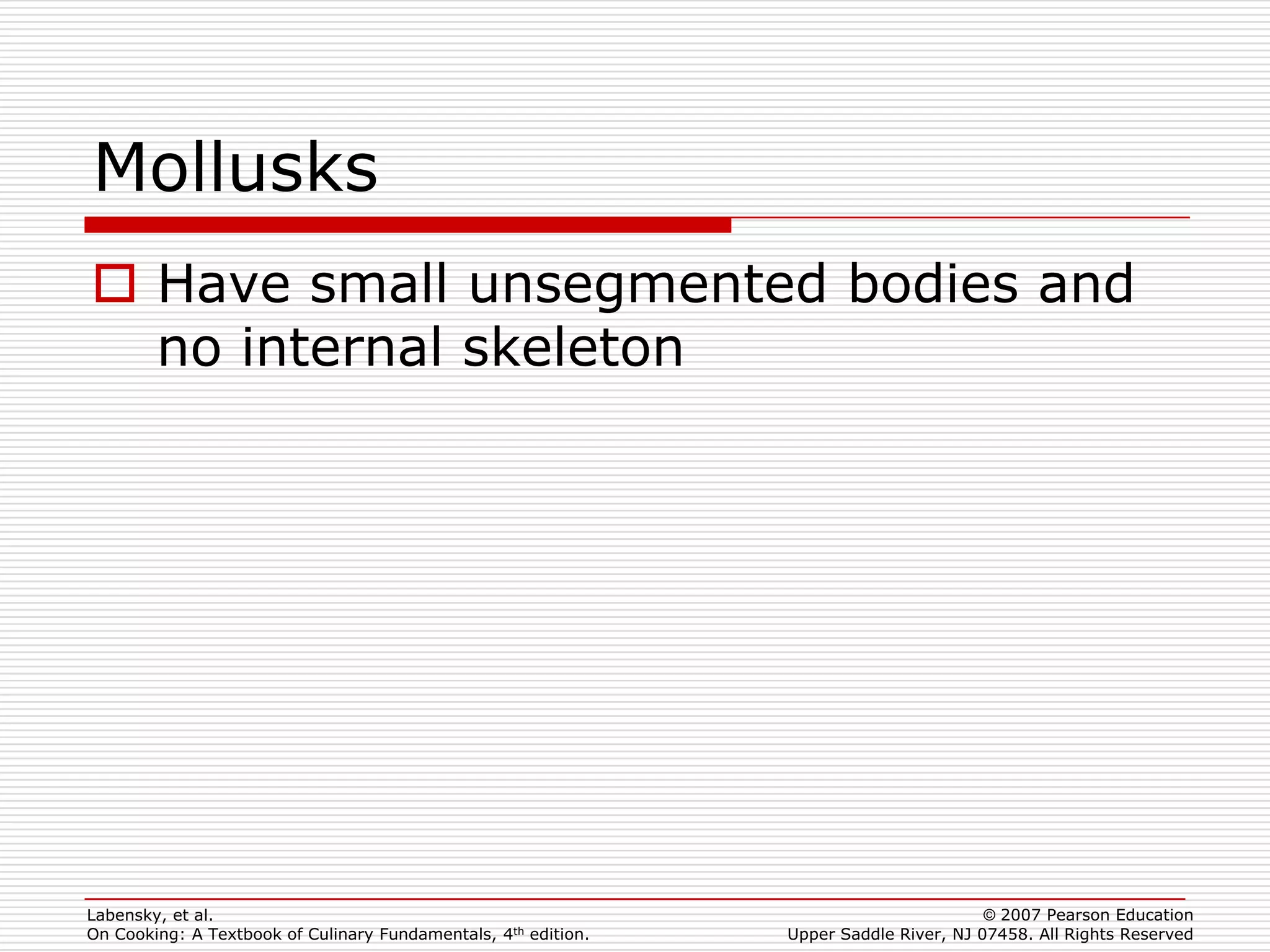 Mollusks
 Have small unsegmented bodies and
  no internal skeleton




Labensky, et al.                                                                        © 2007 Pearson Education
On Cooking: A Textbook of Culinary Fundamentals, 4th edition.   Upper Saddle River, NJ 07458. All Rights Reserved
 