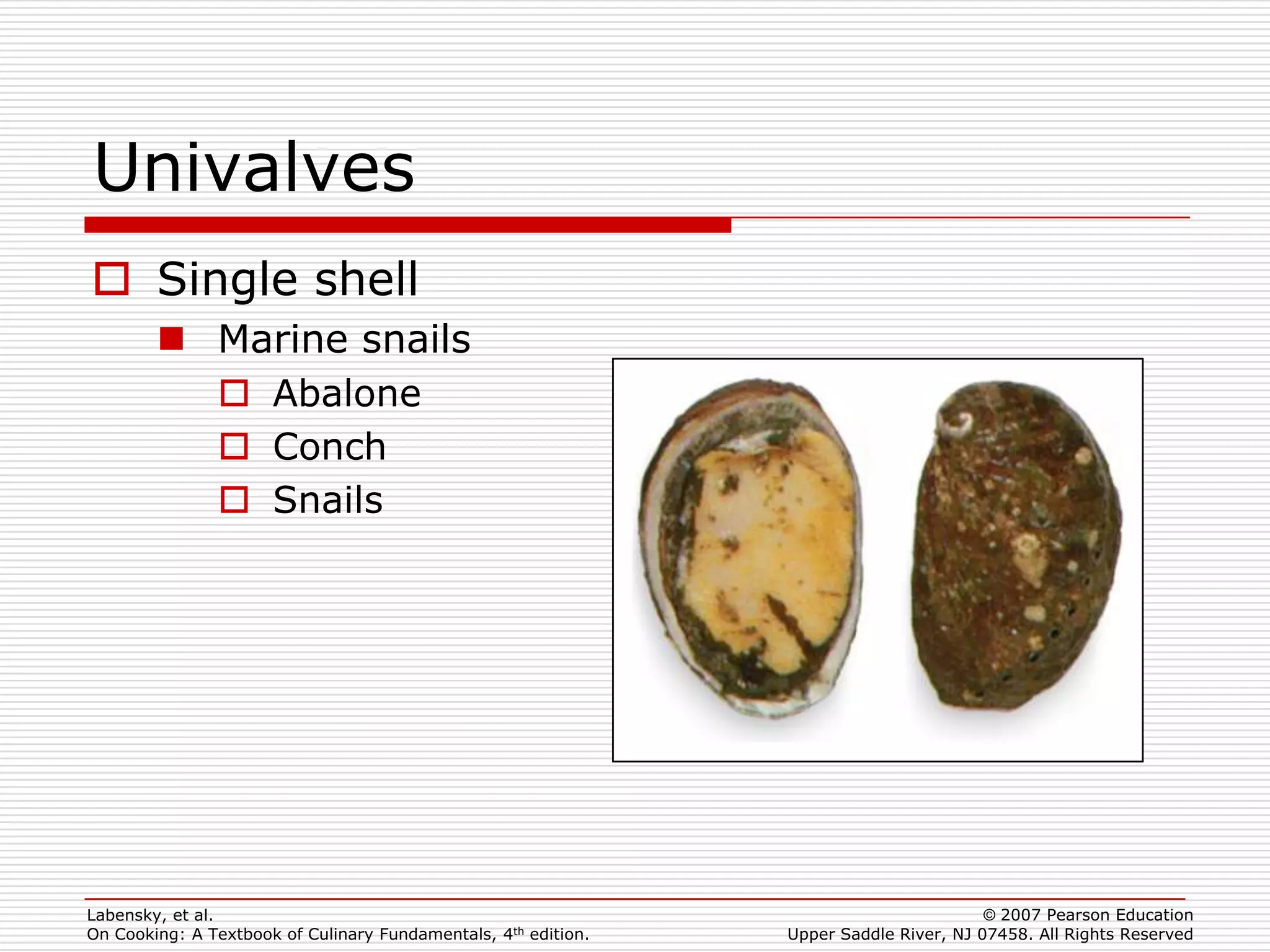 Univalves
 Single shell
         Marine snails
           Abalone
           Conch
           Snails




Labensky, et al.                                                                        © 2007 Pearson Education
On Cooking: A Textbook of Culinary Fundamentals, 4th edition.   Upper Saddle River, NJ 07458. All Rights Reserved
 