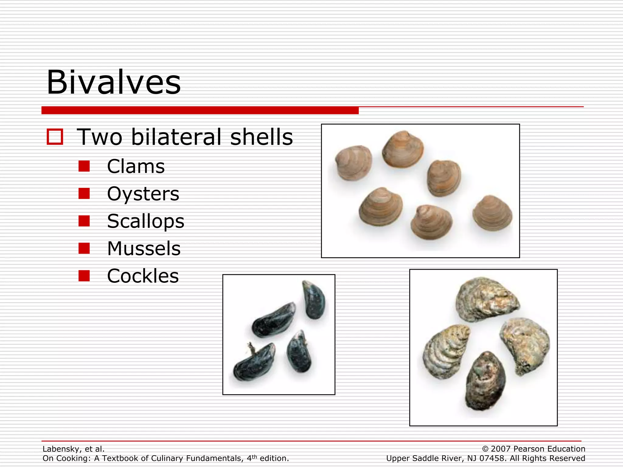 Bivalves
 Two bilateral shells
              Clams
              Oysters
              Scallops
              Mussels
              Cockles




Labensky, et al.                                                                        © 2007 Pearson Education
On Cooking: A Textbook of Culinary Fundamentals, 4th edition.   Upper Saddle River, NJ 07458. All Rights Reserved
 