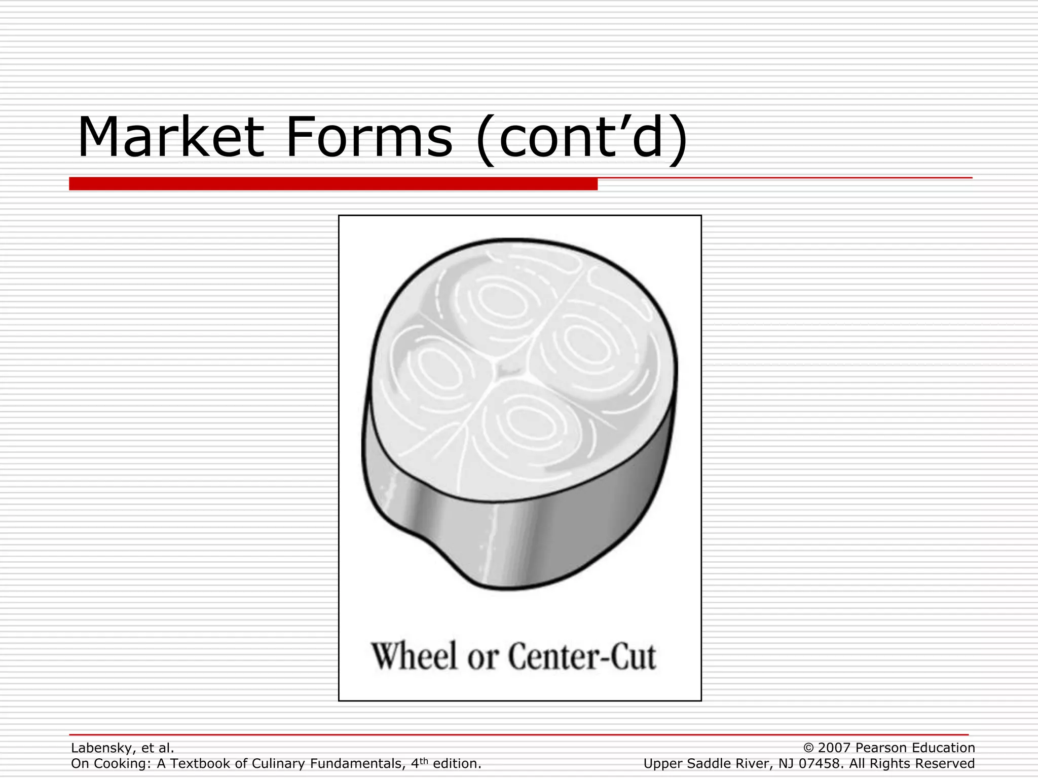Market Forms (cont’d)




Labensky, et al.                                                                        © 2007 Pearson Education
On Cooking: A Textbook of Culinary Fundamentals, 4th edition.   Upper Saddle River, NJ 07458. All Rights Reserved
 