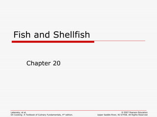 Fish and Shellfish


               Chapter 20




Labensky, et al.                                                                        © 2007 Pearson Education
On Cooking: A Textbook of Culinary Fundamentals, 4th edition.   Upper Saddle River, NJ 07458. All Rights Reserved
 