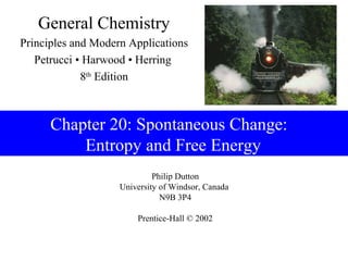 General Chemistry
Principles and Modern Applications
   Petrucci • Harwood • Herring
             8th Edition



      Chapter 20: Spontaneous Change:
          Entropy and Free Energy
                             Philip Dutton
                    University of Windsor, Canada
                               N9B 3P4

                        Prentice-Hall © 2002
 