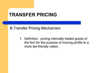 TRANSFER PRICING
B.Transfer Pricing Mechanism
1. Definition: pricing internally traded goods of
the firm for the purpose of moving profits to a
more tax-friendly nation.
 