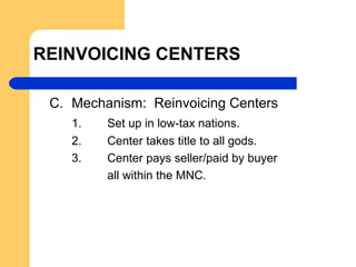 REINVOICING CENTERS
C. Mechanism: Reinvoicing Centers
1. Set up in low-tax nations.
2. Center takes title to all gods.
3. Center pays seller/paid by buyer
all within the MNC.
 