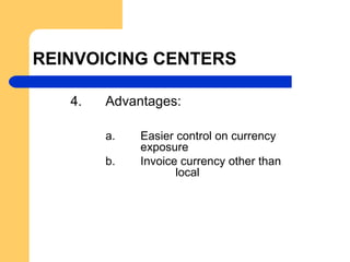 REINVOICING CENTERS
4. Advantages:
a. Easier control on currency
exposure
b. Invoice currency other than
local
 
