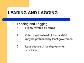 LEADING AND LAGGING
E. Leading and Lagging
1. Highly favored by MNCs
2. Often used instead of formal debt:
may be prohibited by local government
3. Less chance of local government
suspicion.
 