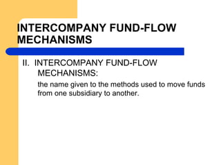 INTERCOMPANY FUND-FLOW
MECHANISMS
II. INTERCOMPANY FUND-FLOW
MECHANISMS:
the name given to the methods used to move funds
from one subsidiary to another.
 