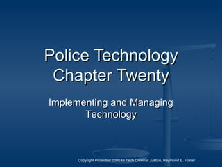 Copyright Protected 2005:Hi Tech Criminal Justice, Raymond E. Foster
Police TechnologyPolice Technology
Chapter TwentyChapter Twenty
Implementing and ManagingImplementing and Managing
TechnologyTechnology
 