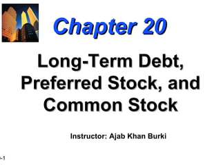 0-1
Chapter 20Chapter 20
Long-Term Debt,Long-Term Debt,
Preferred Stock, andPreferred Stock, and
Common StockCommon Stock
Instructor: Ajab Khan Burki
 