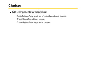 Choices
GUI components for selections:
Radio Buttons For a small set of mutually exclusive choices.
Check Boxes For a binary choice.
Combo Boxes For a large set of choices.
 